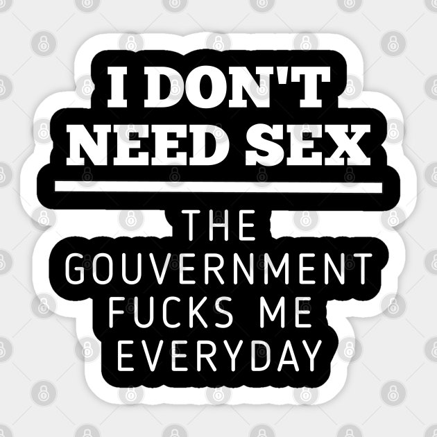 I Dont Need Sex The Government Fucks Me Everyday I Dont Need Sex The Government Fucks Me 